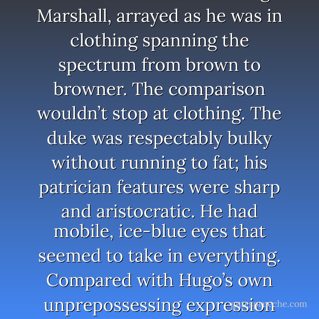 An untutored observer would focus on the Duke of Clermont, apparently in full command, resplendent in a waistcoat so shot with gold thread that it almost hurt the eyes. This observer would dismiss Hugo Marshall, arrayed as he was in clothing spanning the spectrum from brown to browner. The comparison wouldn’t stop at clothing. The duke was respectably bulky without running to fat; his patrician features were sharp and aristocratic. He had mobile, ice-blue eyes that seemed to take in everything. Compared with Hugo’s own unprepossessing expression and sandy brown hair, the untutored observer would have concluded that the duke was in charge.<br /> <br />The untutored observer, Hugo thought, was an idiot. - Courtney Milan