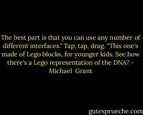 The best part is that you can use any number of different interfaces." Tap, tap, drag. "This one's made of Lego blocks, for younger kids. See how there's a Lego representation of the DNA? - Michael  Grant