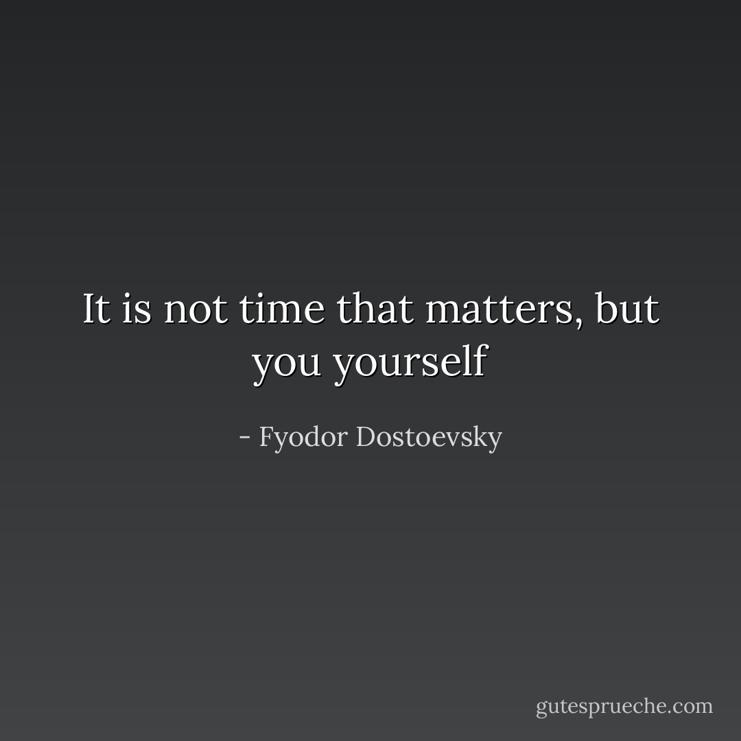 It is not time that matters, but you yourself - Fyodor Dostoevsky