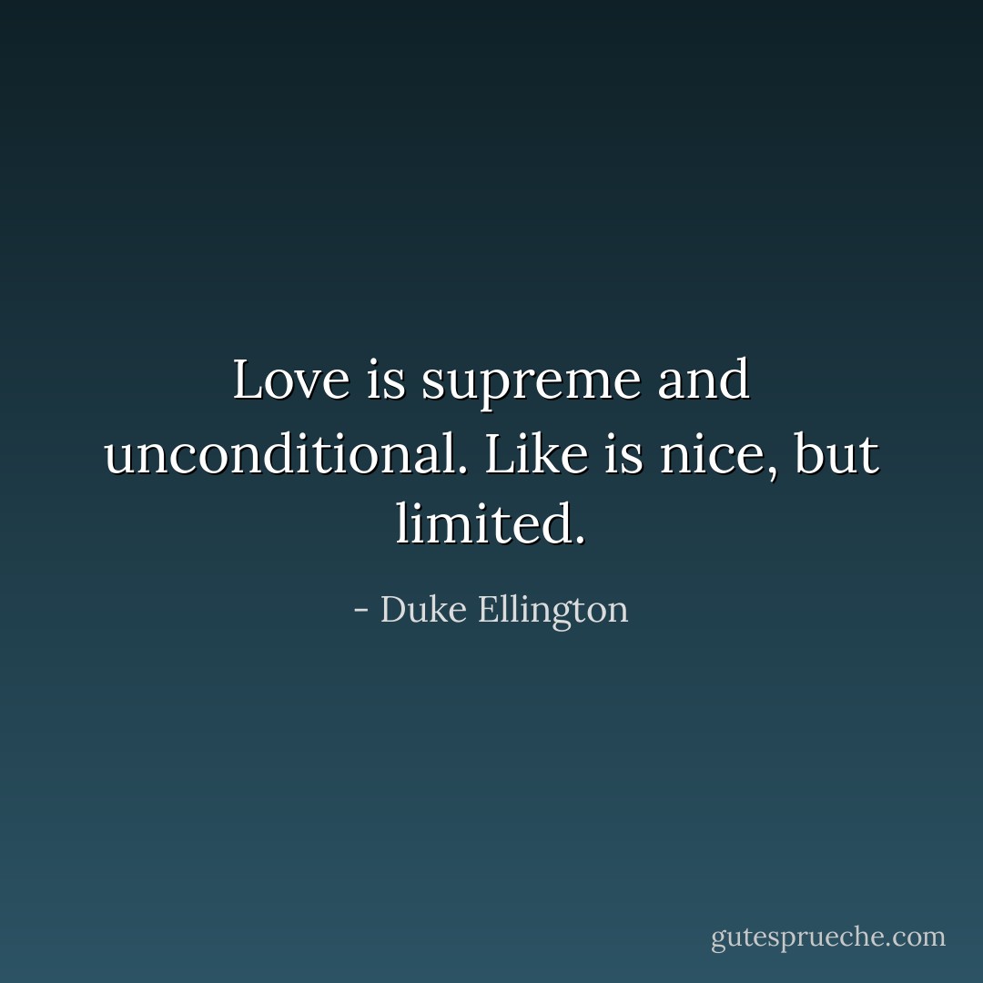 Love is supreme and unconditional. Like is nice, but limited. - Duke Ellington