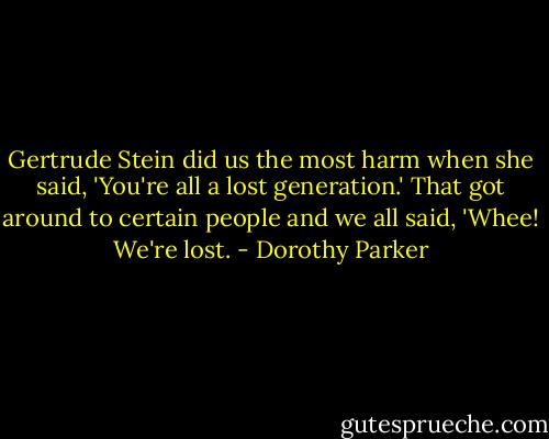 Gertrude Stein did us the most harm when she said, 'You're all a lost generation.' That got around to certain people and we all said, 'Whee! We're lost. - Dorothy Parker