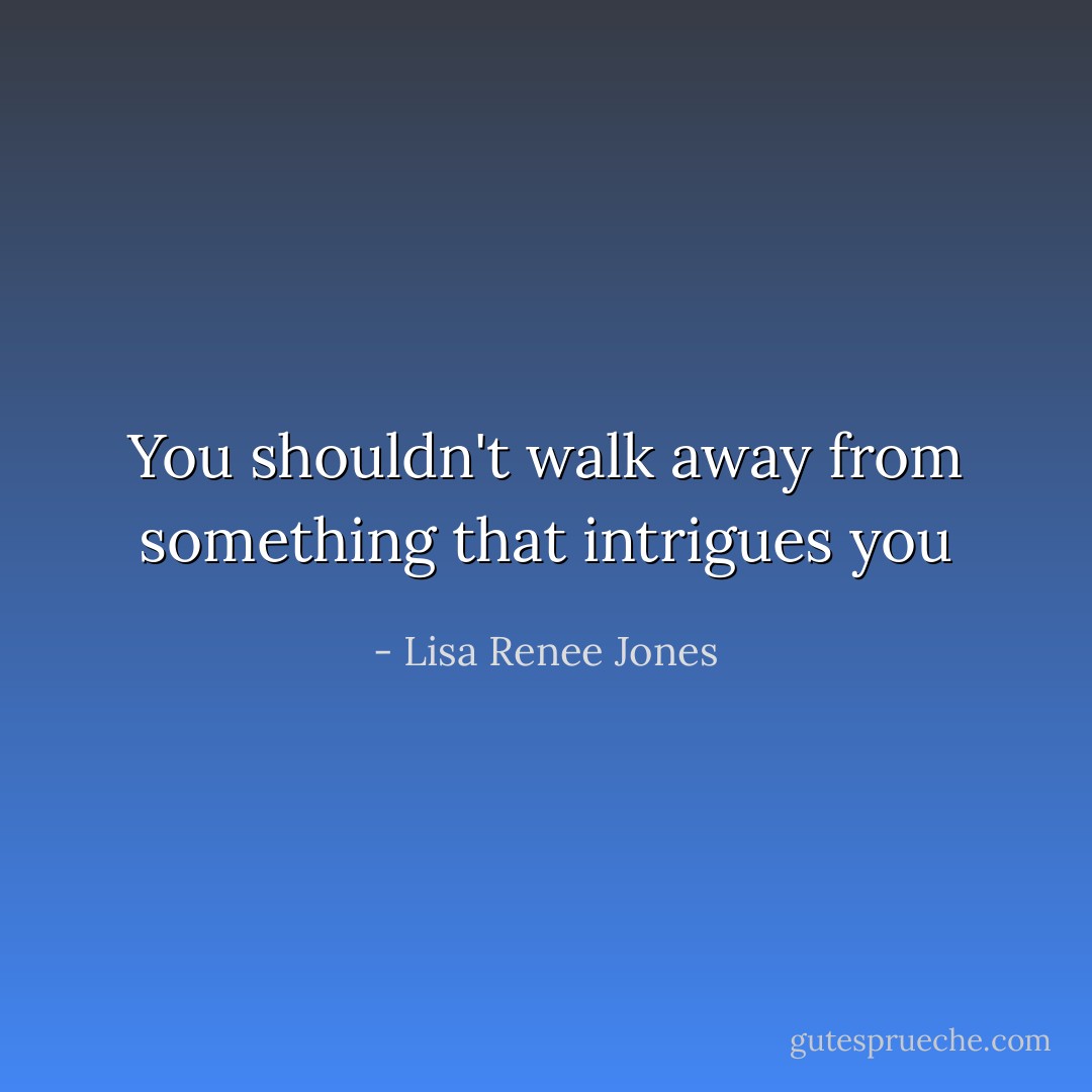 You shouldn't walk away from something that intrigues you - Lisa Renee Jones