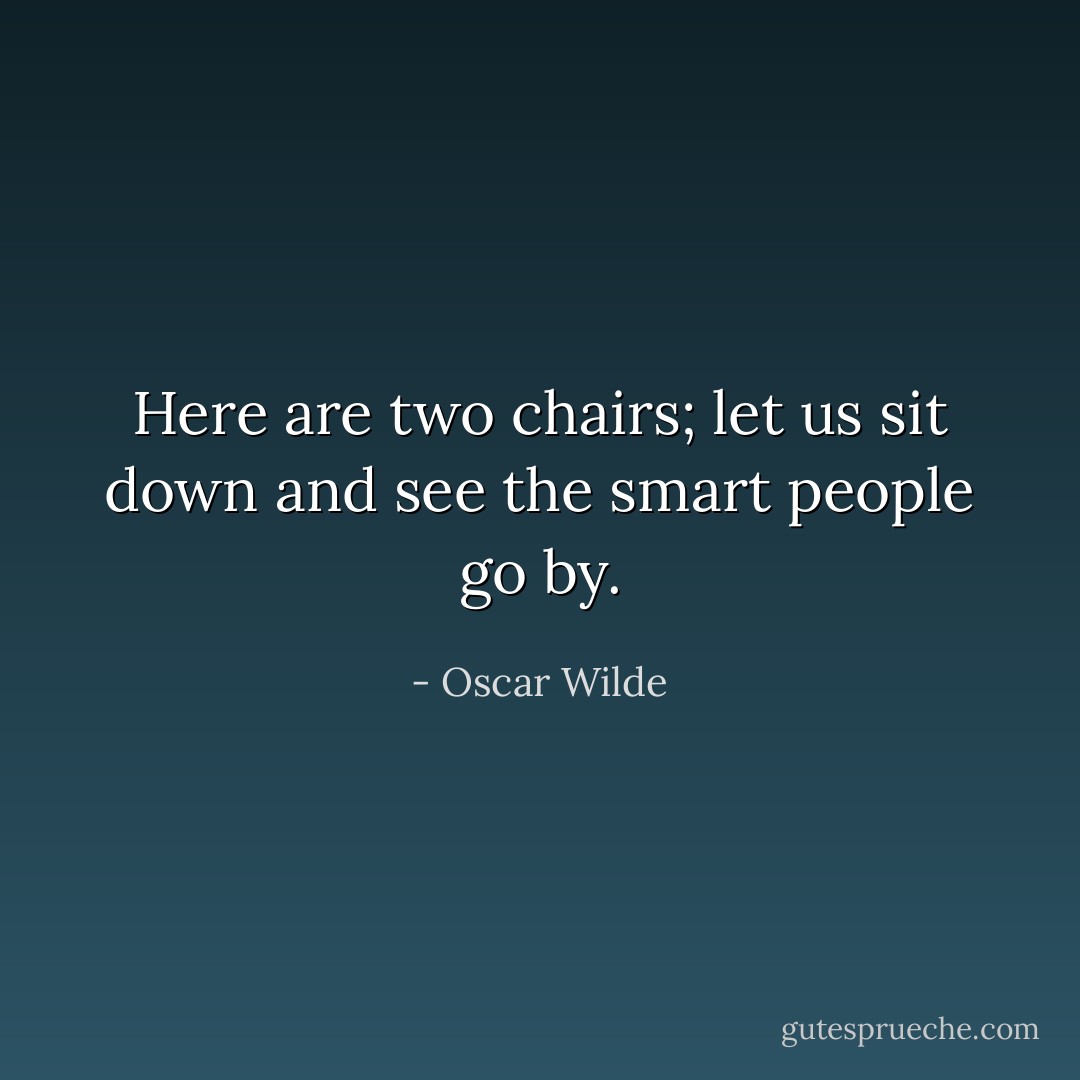 Here are two chairs; let us sit down and see the smart people go by. - Oscar Wilde