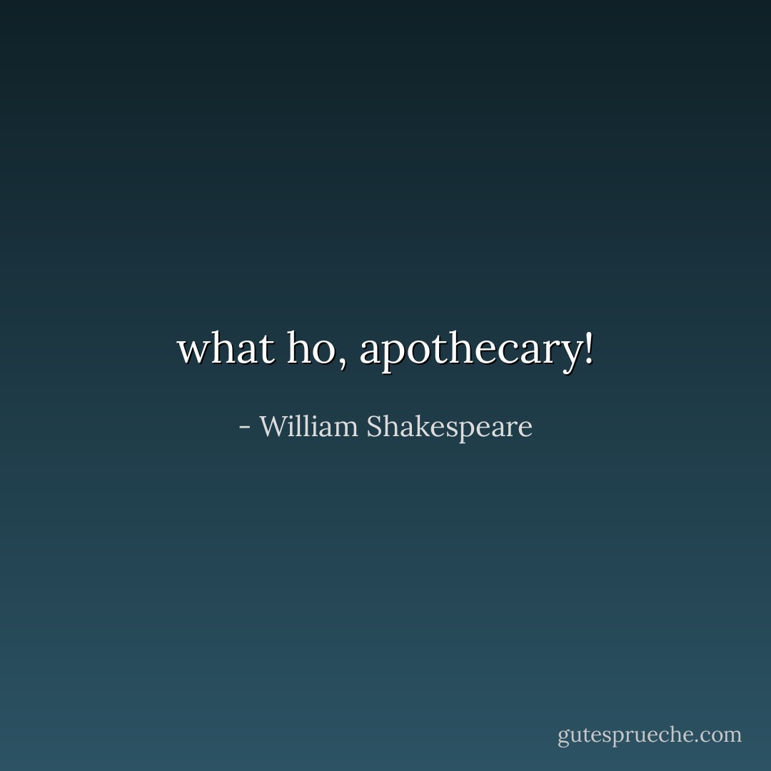 what ho, apothecary! - William Shakespeare