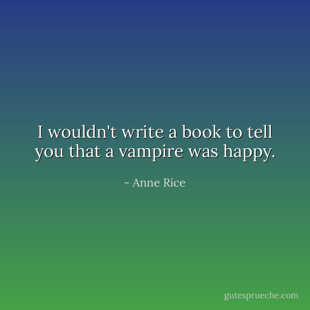 I wouldn't write a book to tell you that a vampire was happy. - Anne Rice