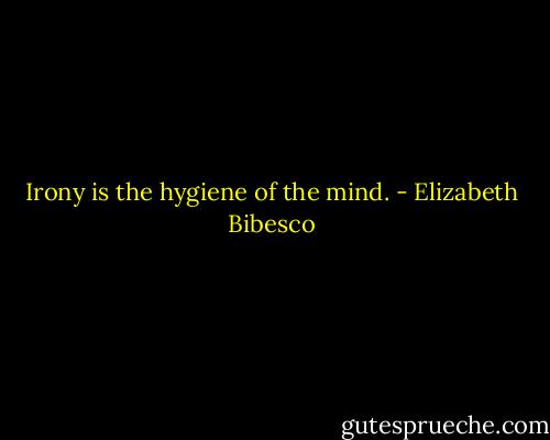 Irony is the hygiene of the mind. - Elizabeth Bibesco