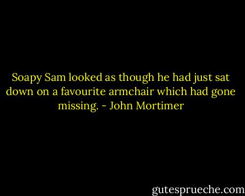 Soapy Sam looked as though he had just sat down on a favourite armchair which had gone missing. - John Mortimer