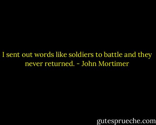 I sent out words like soldiers to battle and they never returned. - John Mortimer