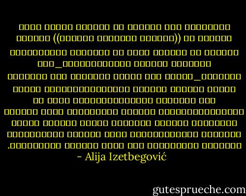 الاعتقاد بأن المادة هي المبدأ الأول بهذا العالم أو ((النظرة المادية للعالم)) سنجدها متبوعة أو مصحوبة بعدد من الأفكار والمعتقدات والآراء تتلاءم معها،فالمادي_حسب القاعدة_سيميل إلى تفضيل المجتمع على الإنسان الفرد وسيكون متحمسا لدارون،وللتعليم العام على التعليم الأسري،وللتقدم بدلا من الإنسانية،وسيرى الحركة التاريخية وكذا السلوك الإنساني خاضعين لقوانين حتمية تتجاوز إرادة الإنسان ومقاصده،وسوف يكرس الحقوق الإجتماعية والضمان الإجتماعي على حساب الحقوق الإنسانية. - Alija Izetbegović