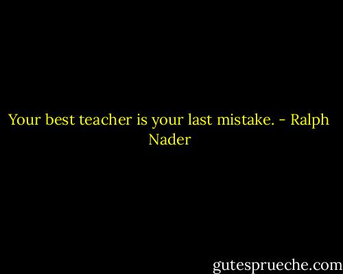 Your best teacher is your last mistake. - Ralph Nader