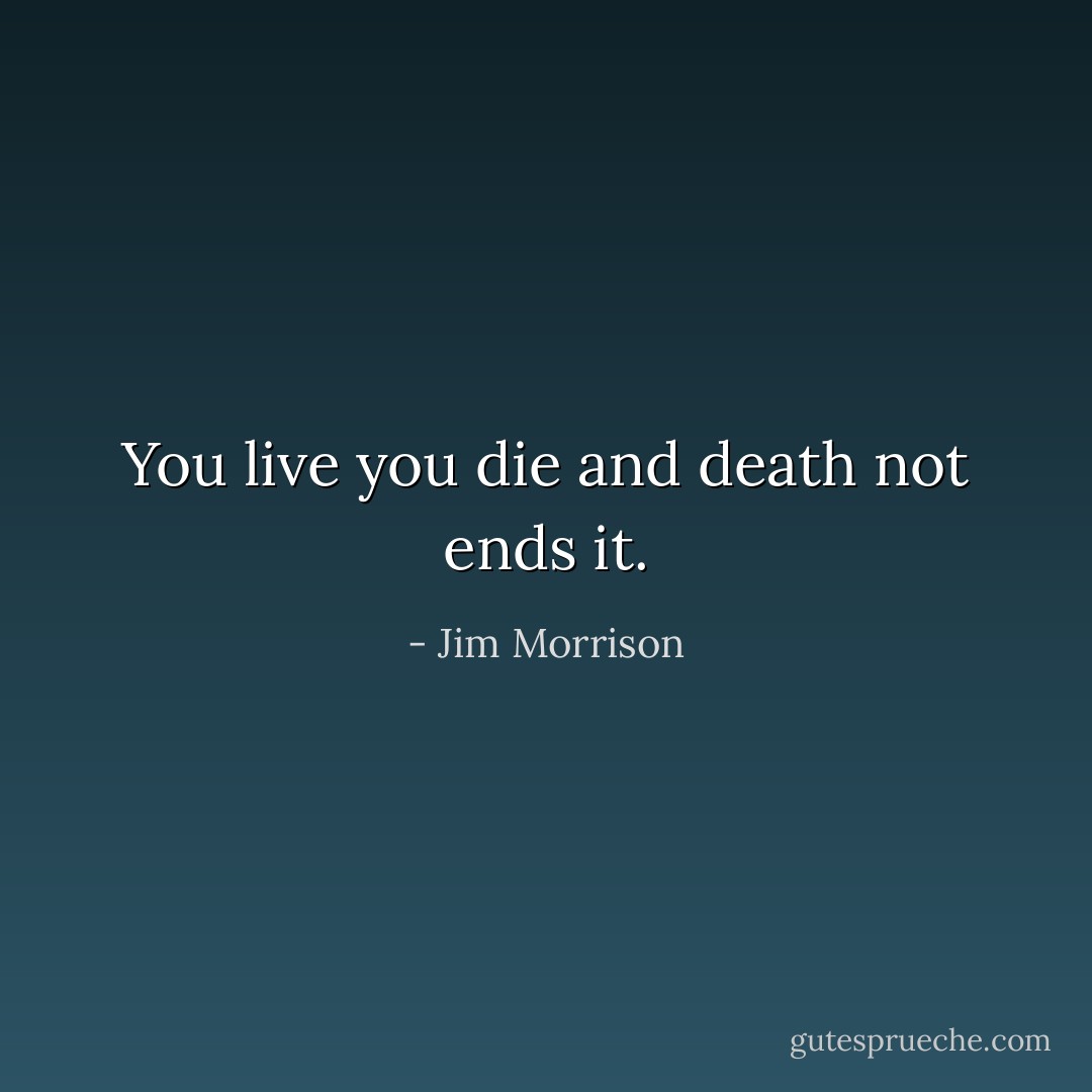 You live you die and death not ends it. - Jim Morrison