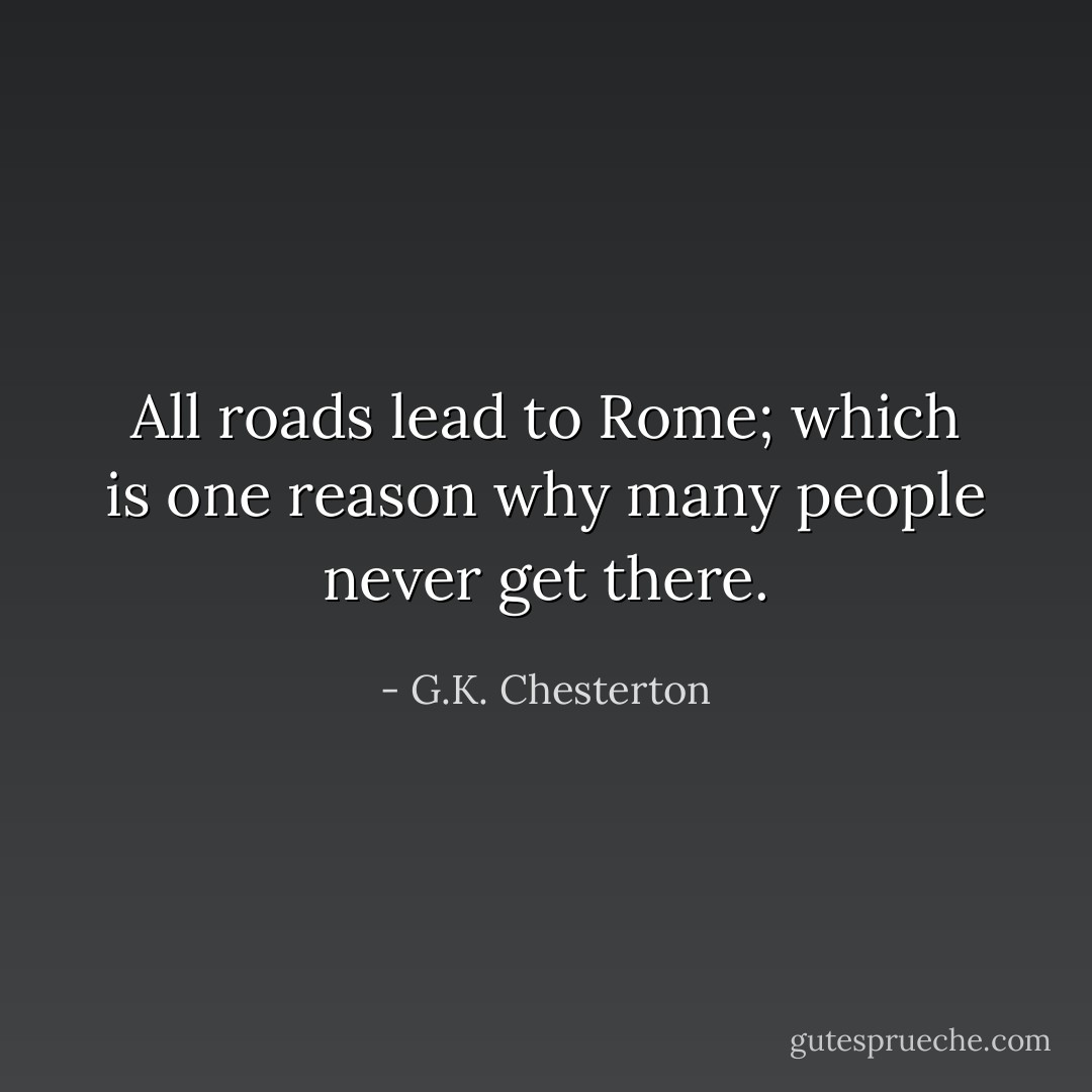 All roads lead to Rome; which is one reason why many people never get there. - G.K. Chesterton
