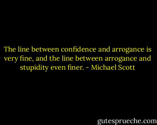 The line between confidence and arrogance is very fine, and the line between arrogance and stupidity even finer. - Michael Scott
