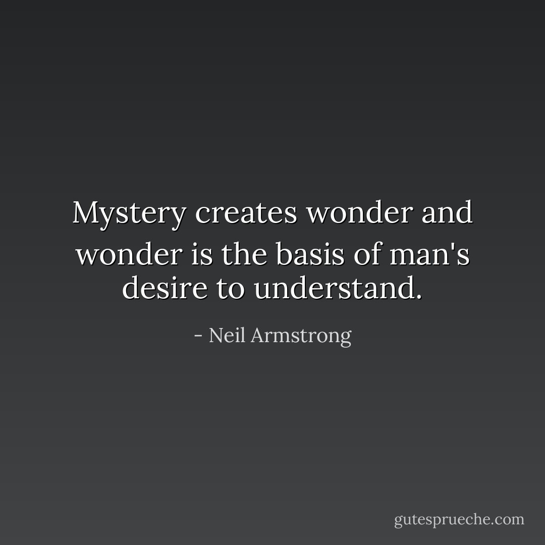 Mystery creates wonder and wonder is the basis of man's desire to understand. - Neil Armstrong