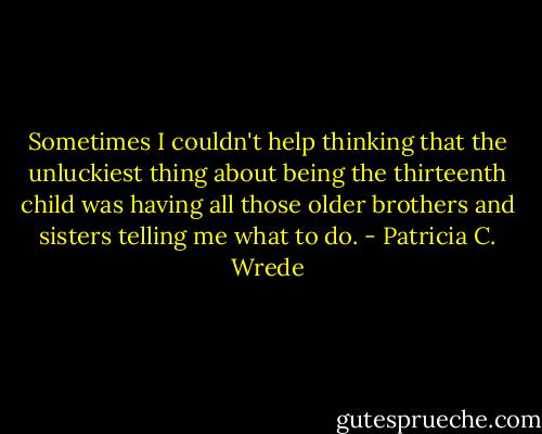 Sometimes I couldn't help thinking that the unluckiest thing about being the thirteenth child was having all those older brothers and sisters telling me what to do. - Patricia C. Wrede