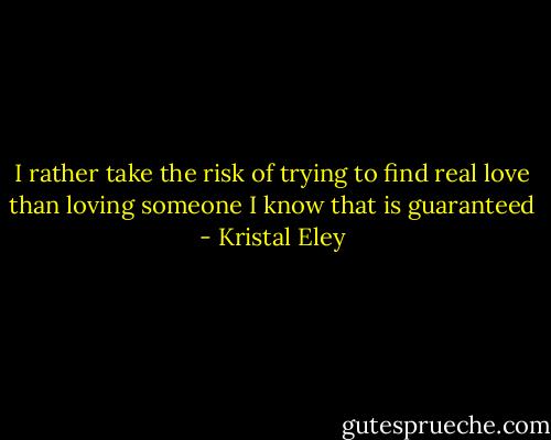 I rather take the risk of trying to find real love than loving someone I know that is guaranteed - Kristal Eley