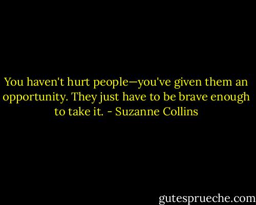 You haven't hurt people—you've given them an opportunity. They just have to be brave enough to take it. - Suzanne Collins