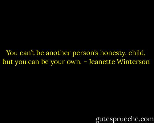 You can’t be another person’s honesty, child, but you can be your own. - Jeanette Winterson