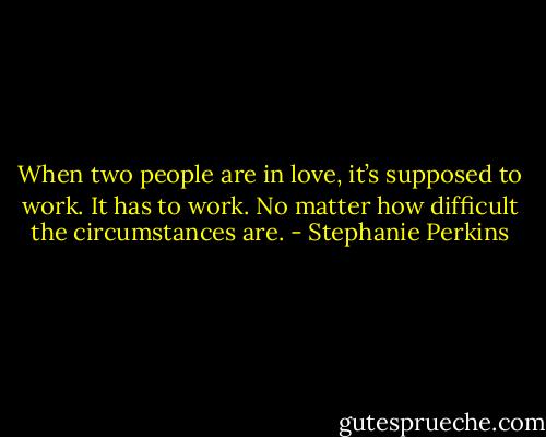 When two people are in love, it’s supposed to work. It has to work. No matter how difficult the circumstances are. - Stephanie Perkins