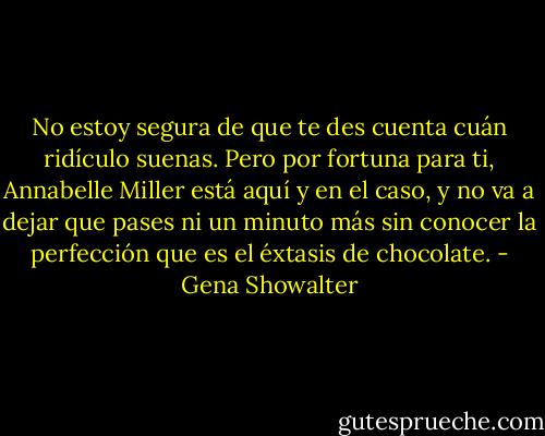 No estoy segura de que te des cuenta cuán ridículo suenas. Pero por fortuna para ti, Annabelle Miller está aquí y en el caso, y no va a dejar que pases ni un minuto más sin conocer la perfección que es el éxtasis de chocolate. - Gena Showalter