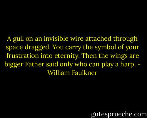 A gull on an invisible wire attached through space dragged. You carry the symbol of your frustration into eternity. Then the wings are bigger Father said only who can play a harp. - William Faulkner