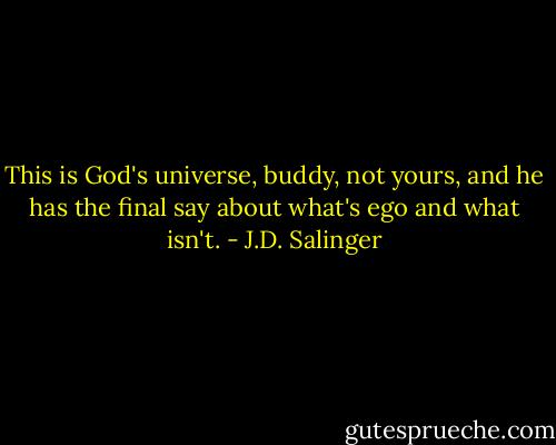 This is God's universe, buddy, not yours, and he has the final say about what's ego and what isn't. - J.D. Salinger