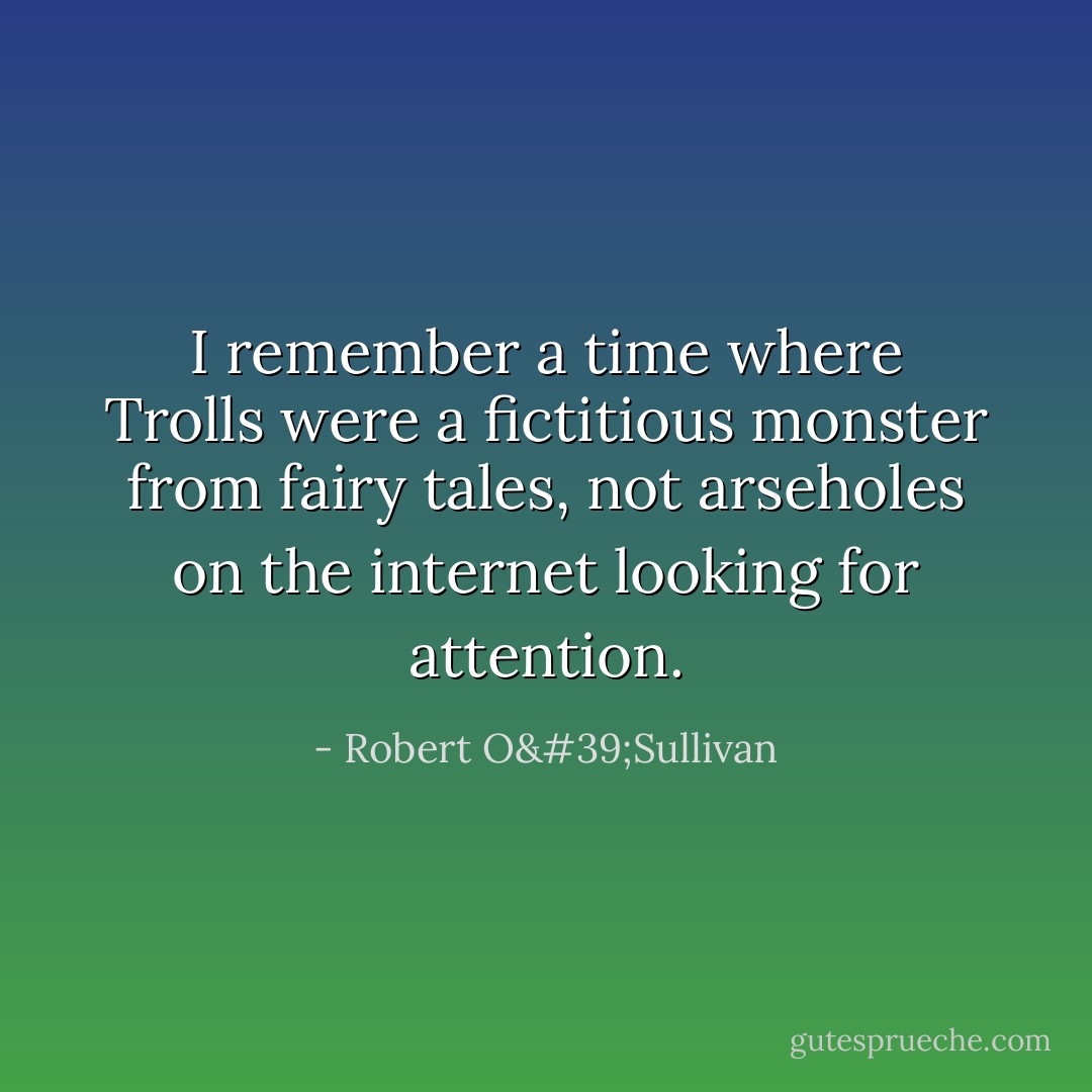 I remember a time where Trolls were a fictitious monster from fairy tales, not arseholes on the internet looking for attention. - Robert O'Sullivan