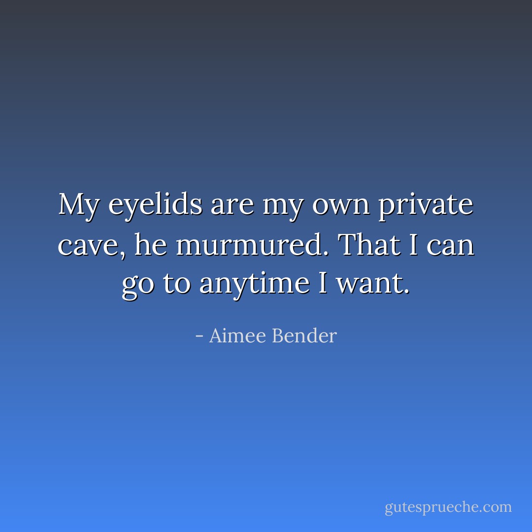 My eyelids are my own private cave, he murmured. That I can go to anytime I want. - Aimee Bender