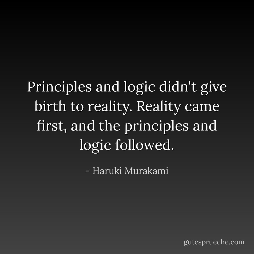 Principles and logic didn't give birth to reality. Reality came first, and the principles and logic followed. - Haruki Murakami