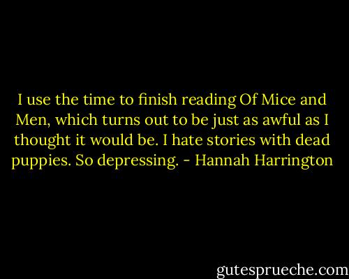 I use the time to finish reading Of Mice and Men, which turns out to be just as awful as I thought it would be. I hate stories with dead puppies. So depressing. - Hannah Harrington