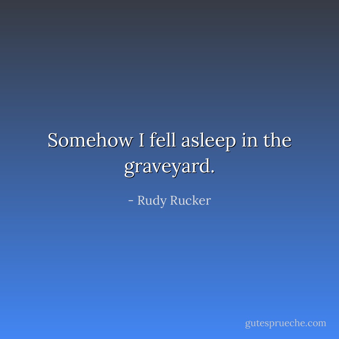 Somehow I fell asleep in the graveyard. - Rudy Rucker