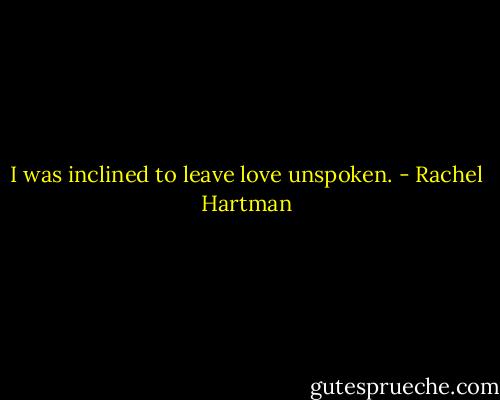 I was inclined to leave love unspoken. - Rachel Hartman