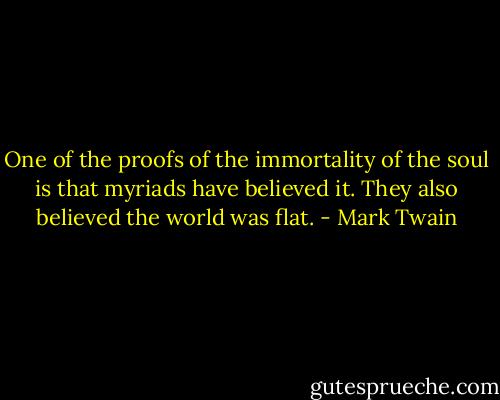 One of the proofs of the immortality of the soul is that myriads have believed it. They also believed the world was flat. - Mark Twain