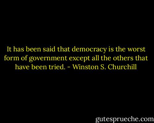 It has been said that democracy is the worst form of government except all the others that have been tried. - Winston S. Churchill