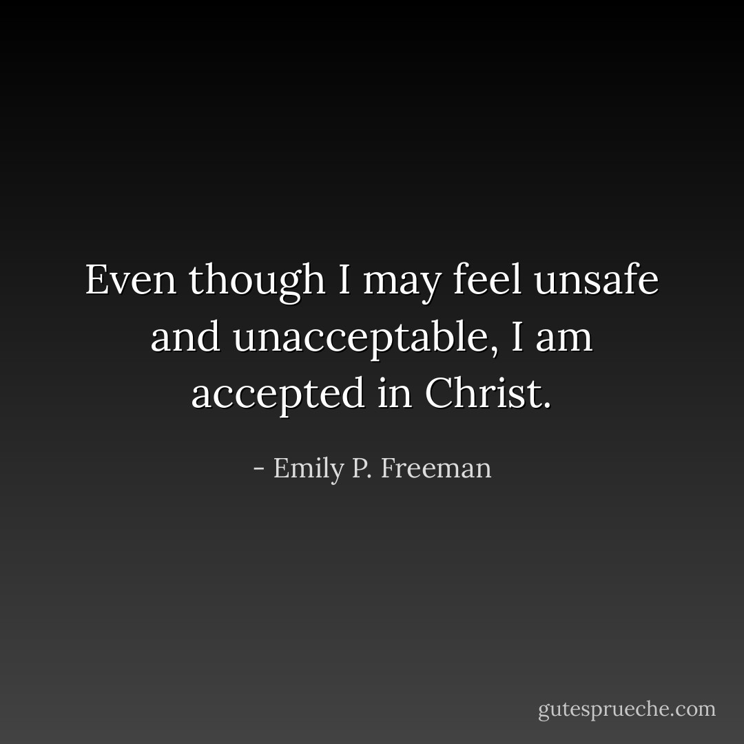 Even though I may feel unsafe and unacceptable, I am accepted in Christ. - Emily P. Freeman