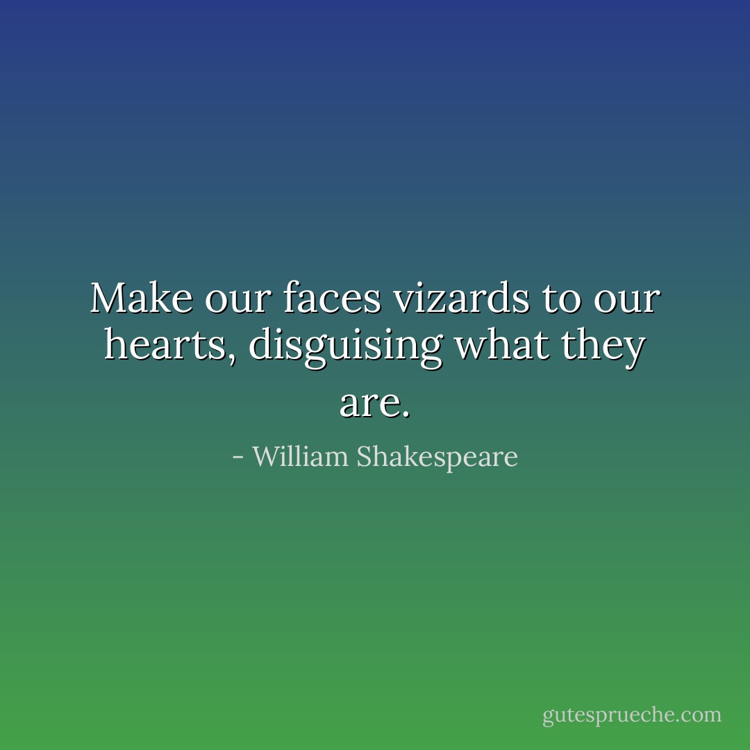 Make our faces vizards to our hearts, disguising what they are. - William Shakespeare