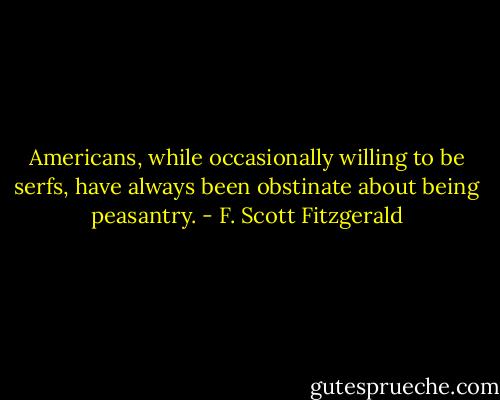 Americans, while occasionally willing to be serfs, have always been obstinate about being peasantry. - F. Scott Fitzgerald