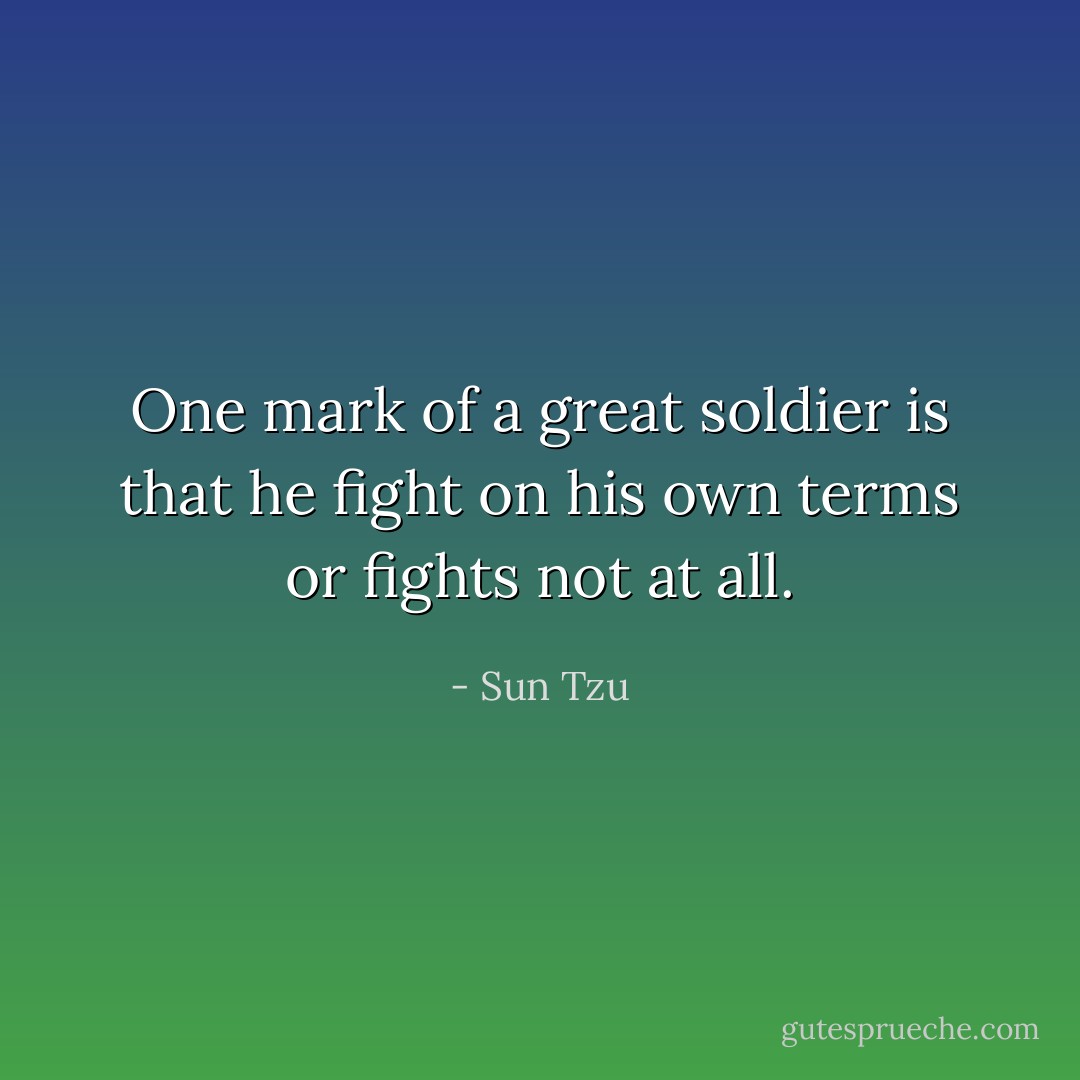 One mark of a great soldier is that he fight on his own terms or fights not at all. - Sun Tzu