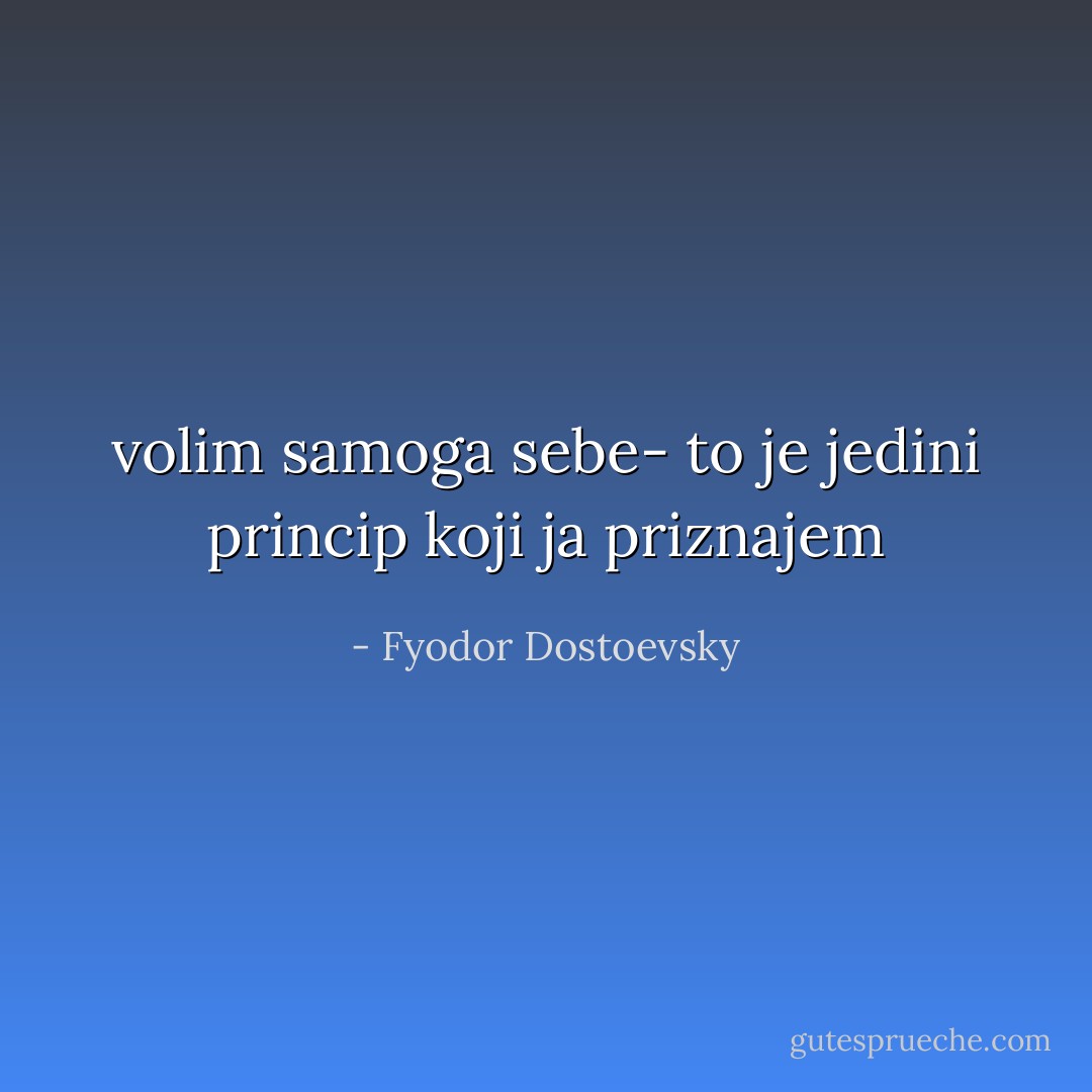 volim samoga sebe- to je jedini princip koji ja priznajem - Fyodor Dostoevsky
