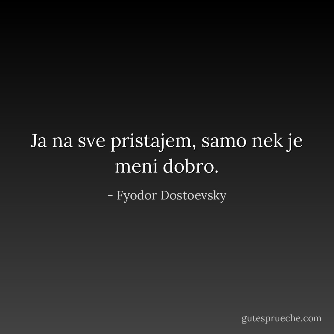 Ja na sve pristajem, samo nek je meni dobro. - Fyodor Dostoevsky
