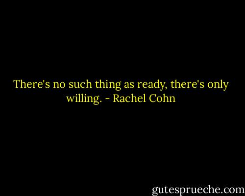 There's no such thing as ready, there's only willing. - Rachel Cohn