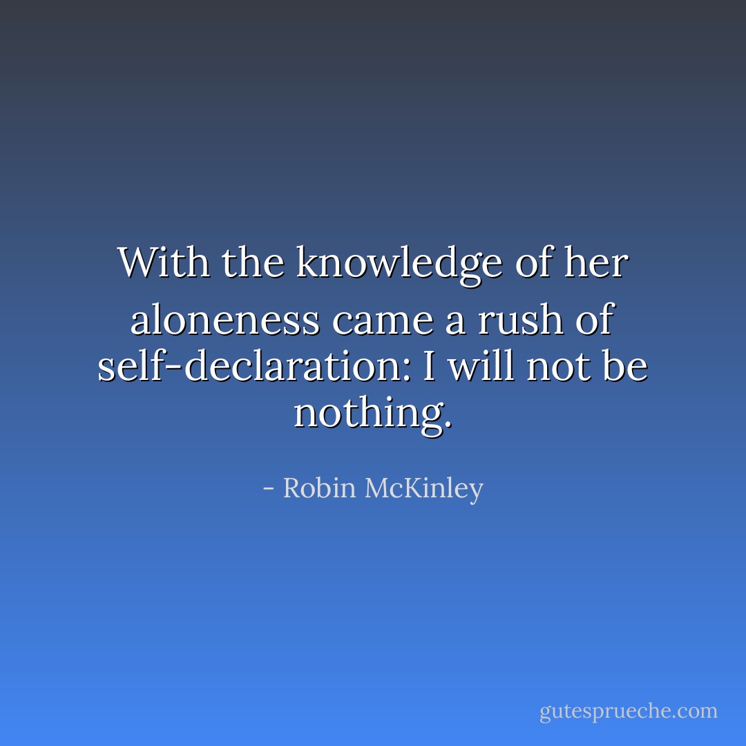 With the knowledge of her aloneness came a rush of self-declaration: I will not be nothing. - Robin McKinley