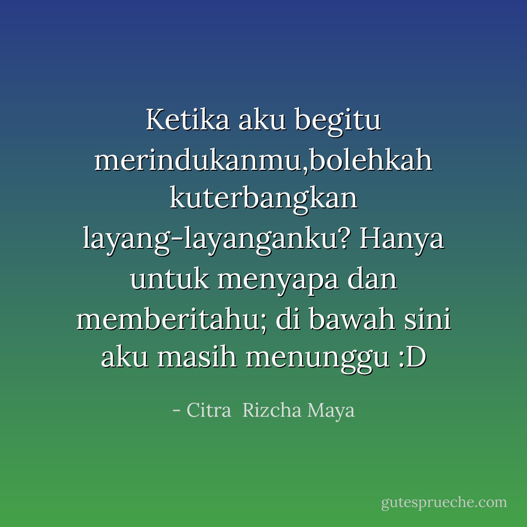 Ketika aku begitu merindukanmu,bolehkah kuterbangkan layang-layanganku?<br />Hanya untuk menyapa dan memberitahu; di bawah sini aku masih<br />menunggu :D - Citra  Rizcha Maya