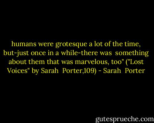 humans were grotesque a lot of the time, but-just once in a while-there was <br />something about them that was marvelous, too" ("Lost Voices" by Sarah <br />Porter,109) - Sarah  Porter