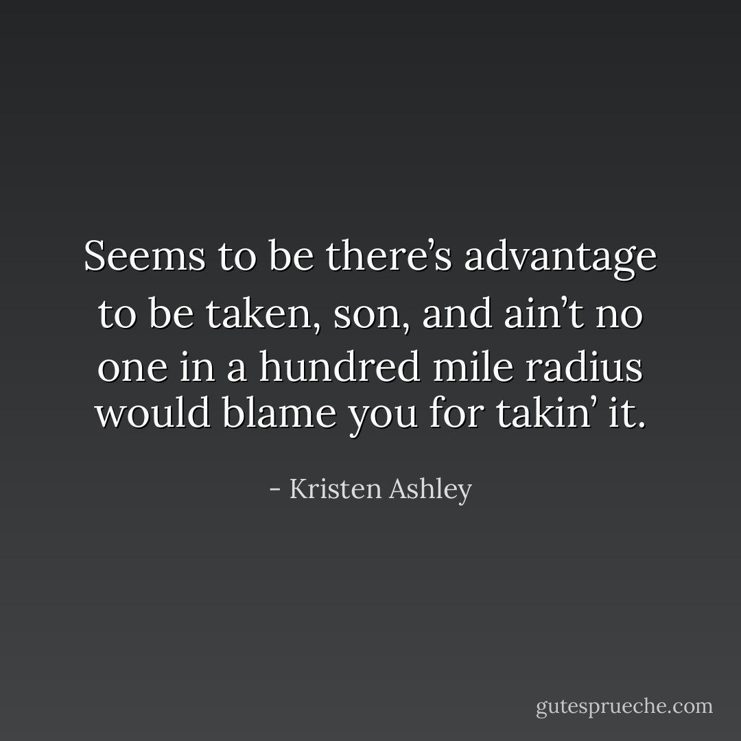 Seems to be there’s advantage to be taken, son, and ain’t no one in a hundred mile radius would blame you for takin’ it. - Kristen Ashley