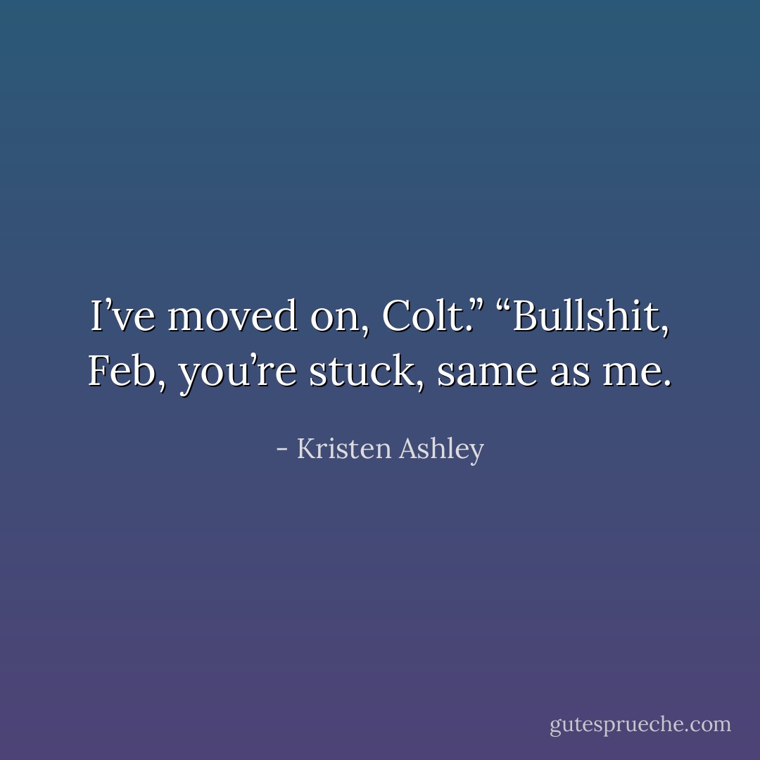 I’ve moved on, Colt.”<br />“Bullshit, Feb, you’re stuck, same as me. - Kristen Ashley