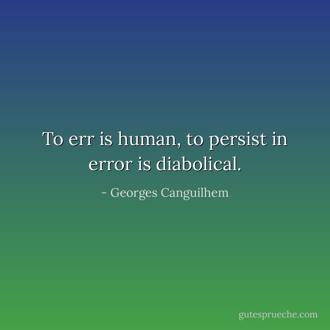 To err is human, to persist in error is diabolical. - Georges Canguilhem