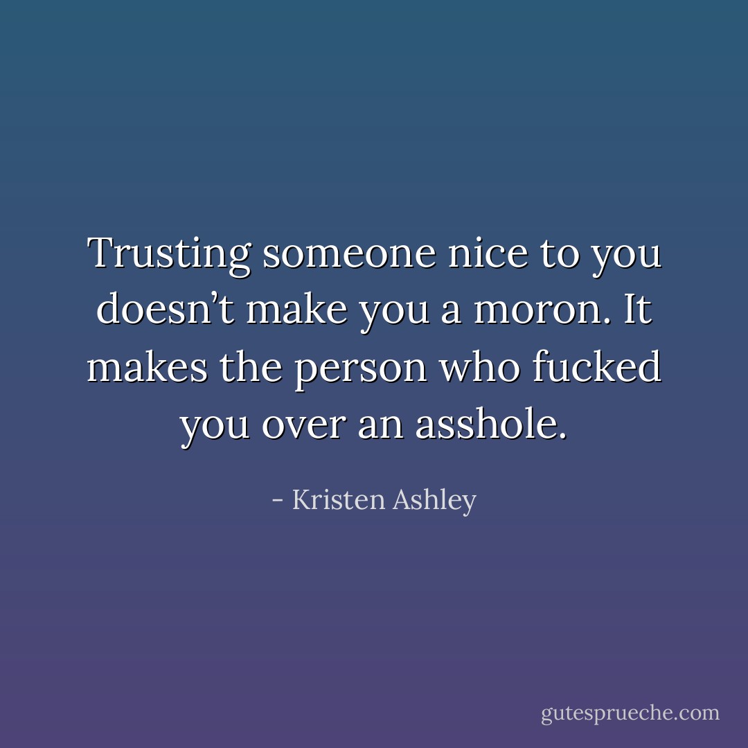 Trusting someone nice to you doesn’t make you a moron. It makes the person who fucked you over an asshole. - Kristen Ashley