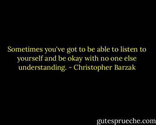 Sometimes you've got to be able to listen to yourself and be okay with no one else understanding. - Christopher Barzak
