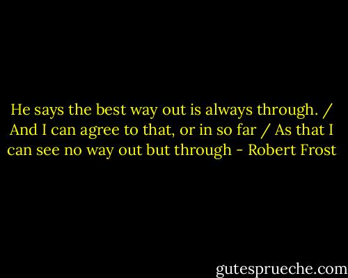 He says the best way out is always through. / And I can agree to that, or in so far / As that I can see no way out but through - Robert Frost